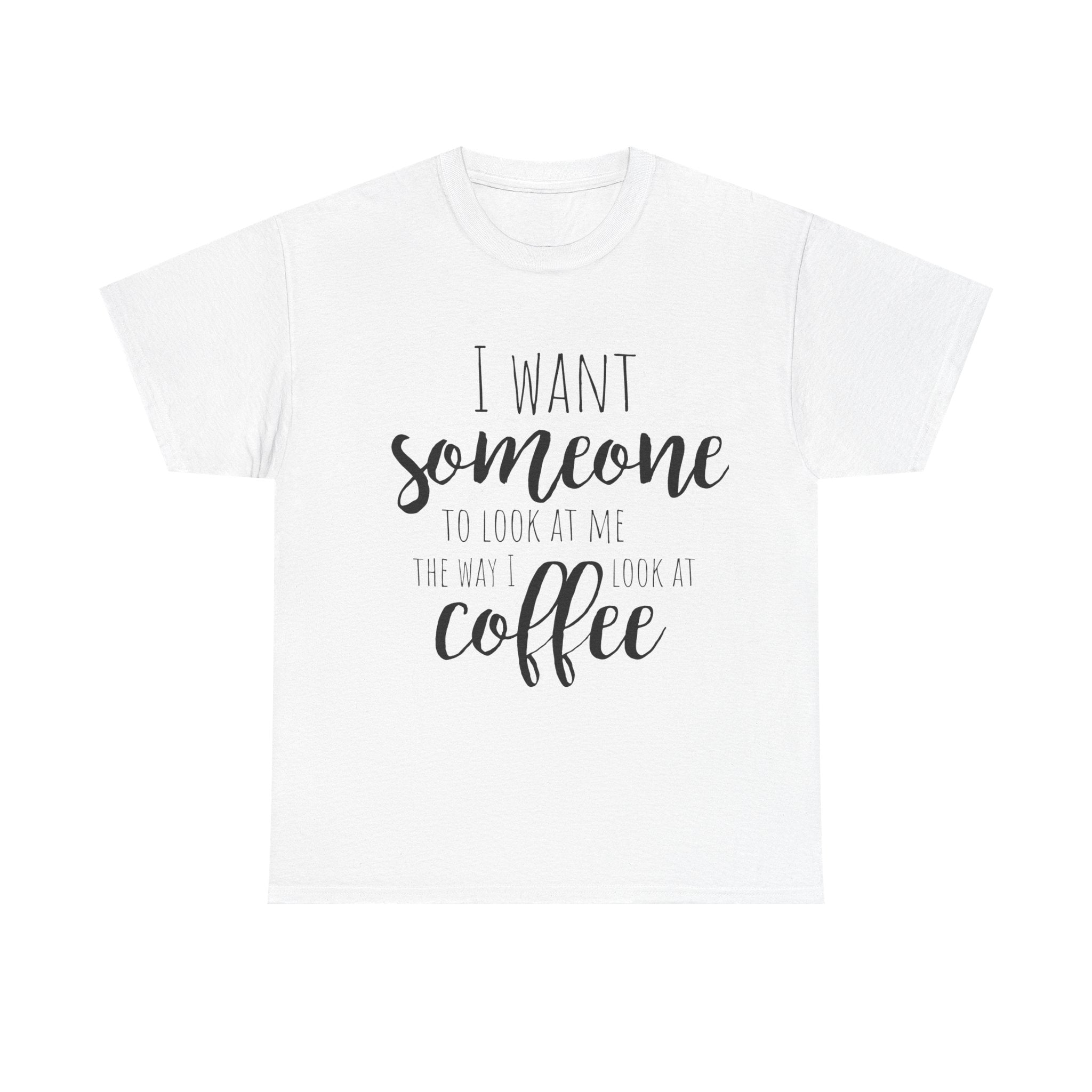 White t-shirt featuring a coffee quote: 'I want someone to look at me the way I look at coffee.'